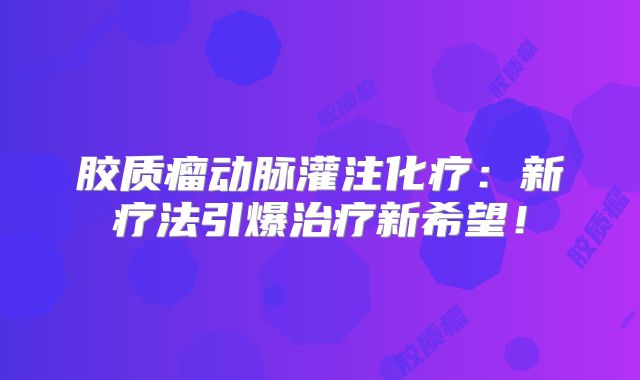 胶质瘤动脉灌注化疗：新疗法引爆治疗新希望！