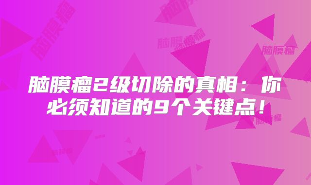 脑膜瘤2级切除的真相：你必须知道的9个关键点！