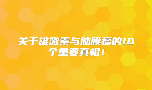 关于雄激素与脑膜瘤的10个重要真相！
