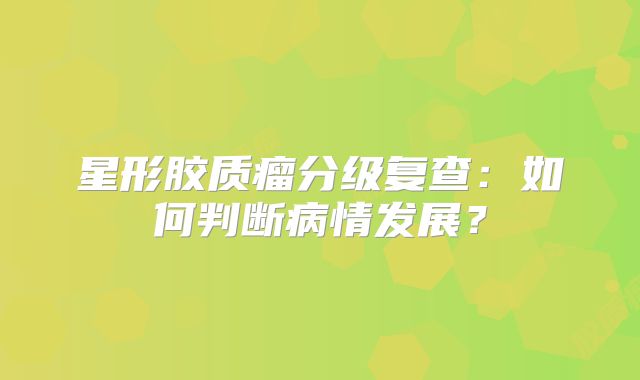 星形胶质瘤分级复查：如何判断病情发展？