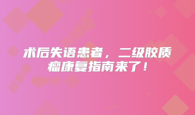 术后失语患者，二级胶质瘤康复指南来了！