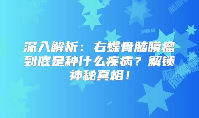 深入解析：右蝶骨脑膜瘤到底是种什么疾病？解锁神秘真相！