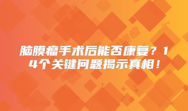 脑膜瘤手术后能否康复？14个关键问题揭示真相！