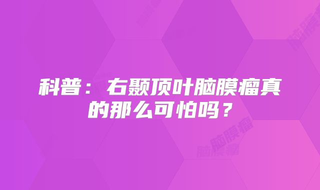 科普：右颞顶叶脑膜瘤真的那么可怕吗？
