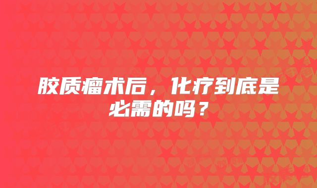 胶质瘤术后，化疗到底是必需的吗？