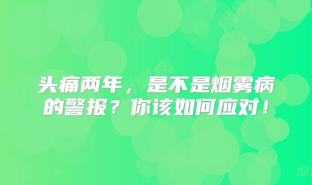 头痛两年，是不是烟雾病的警报？你该如何应对！
