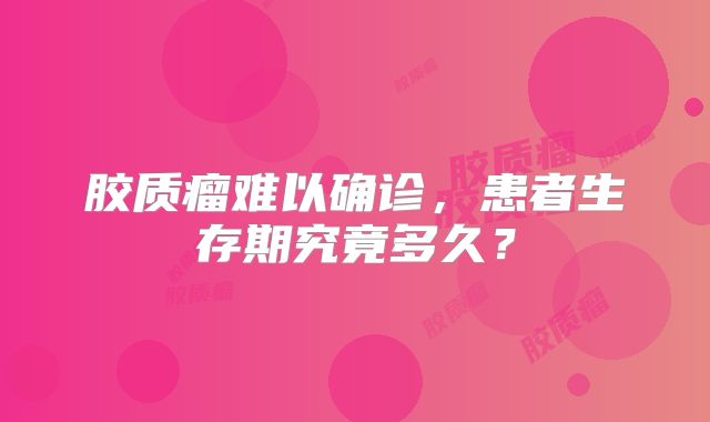 胶质瘤难以确诊，患者生存期究竟多久？