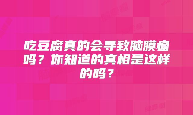 吃豆腐真的会导致脑膜瘤吗？你知道的真相是这样的吗？