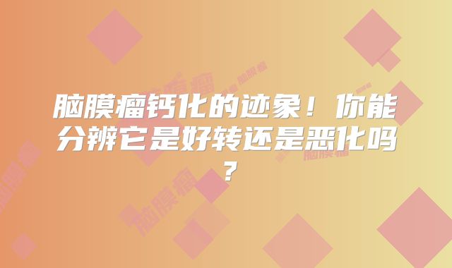 脑膜瘤钙化的迹象！你能分辨它是好转还是恶化吗？