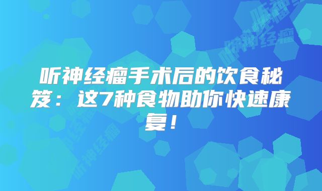 听神经瘤手术后的饮食秘笈：这7种食物助你快速康复！