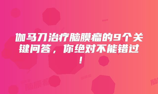伽马刀治疗脑膜瘤的9个关键问答，你绝对不能错过！