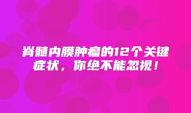 脊髓内膜肿瘤的12个关键症状，你绝不能忽视！