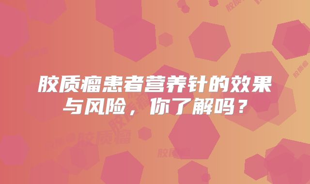 胶质瘤患者营养针的效果与风险，你了解吗？