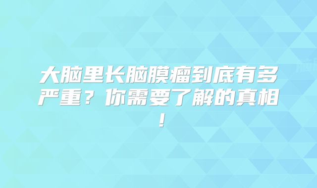 大脑里长脑膜瘤到底有多严重？你需要了解的真相！
