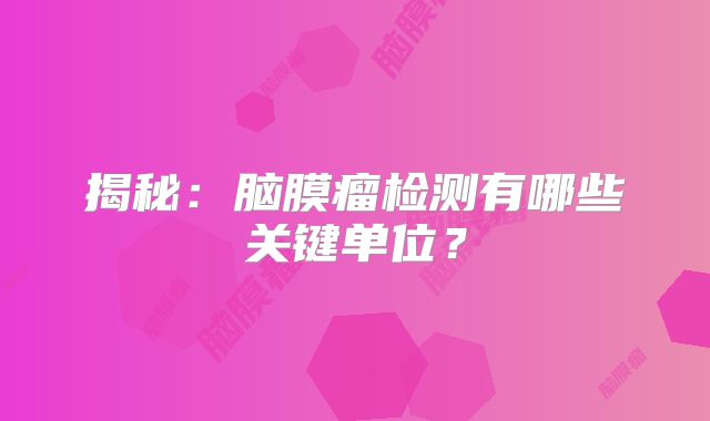 揭秘：脑膜瘤检测有哪些关键单位？