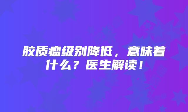 胶质瘤级别降低，意味着什么？医生解读！