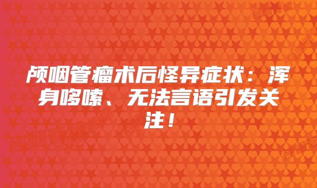 颅咽管瘤术后怪异症状：浑身哆嗦、无法言语引发关注！