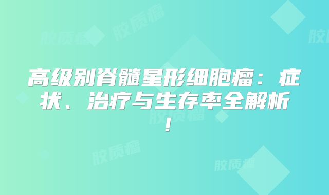 高级别脊髓星形细胞瘤：症状、治疗与生存率全解析！