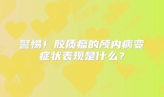 警惕！胶质瘤的颅内病变症状表现是什么？