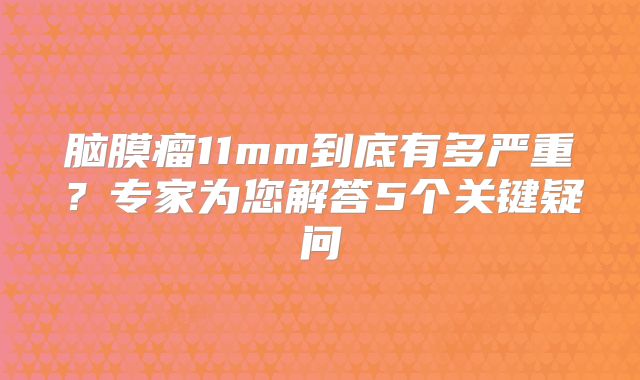 脑膜瘤11mm到底有多严重？专家为您解答5个关键疑问