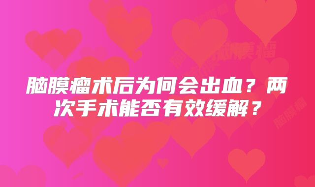脑膜瘤术后为何会出血？两次手术能否有效缓解？
