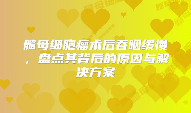 髓母细胞瘤术后吞咽缓慢，盘点其背后的原因与解决方案