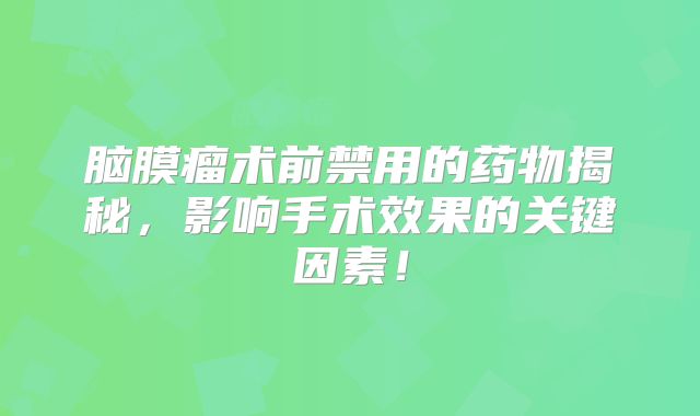 脑膜瘤术前禁用的药物揭秘，影响手术效果的关键因素！