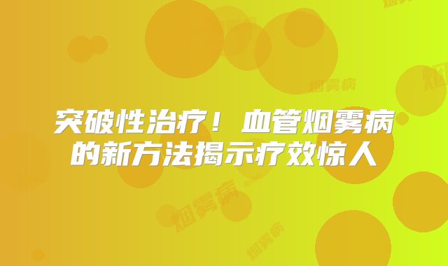 突破性治疗！血管烟雾病的新方法揭示疗效惊人