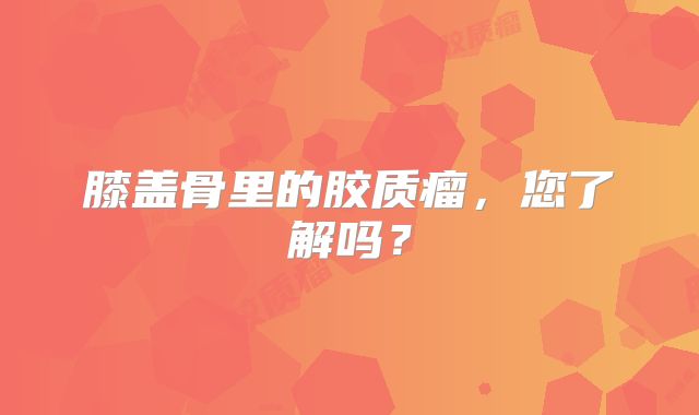 膝盖骨里的胶质瘤，您了解吗？