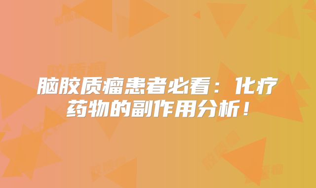 脑胶质瘤患者必看：化疗药物的副作用分析！