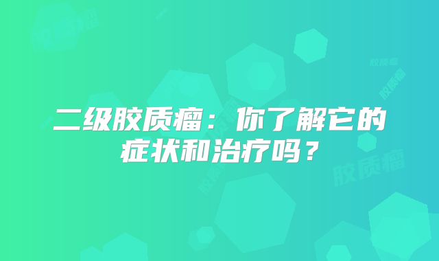 二级胶质瘤：你了解它的症状和治疗吗？