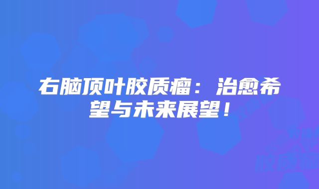右脑顶叶胶质瘤：治愈希望与未来展望！