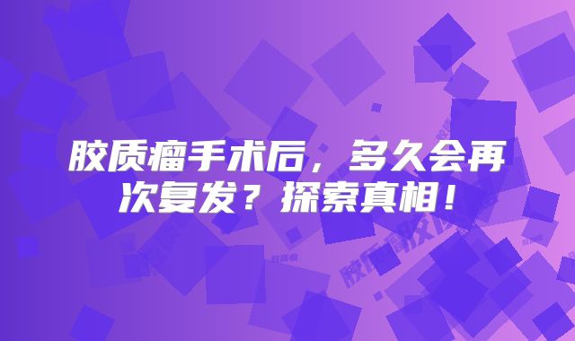 胶质瘤手术后，多久会再次复发？探索真相！