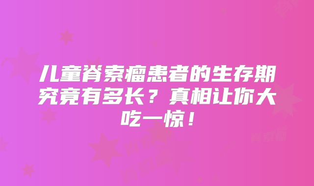 儿童脊索瘤患者的生存期究竟有多长？真相让你大吃一惊！