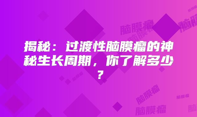 揭秘：过渡性脑膜瘤的神秘生长周期，你了解多少？