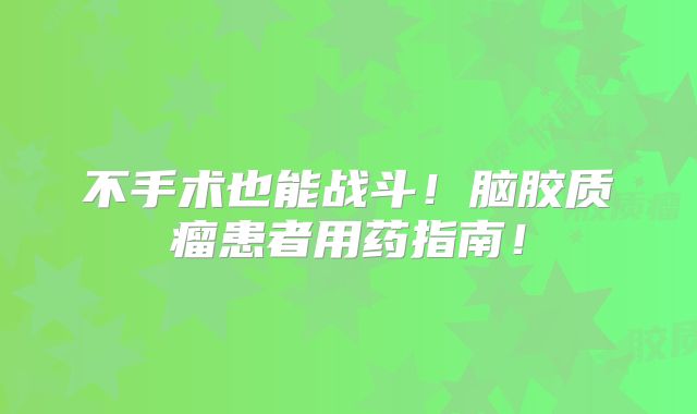 不手术也能战斗！脑胶质瘤患者用药指南！