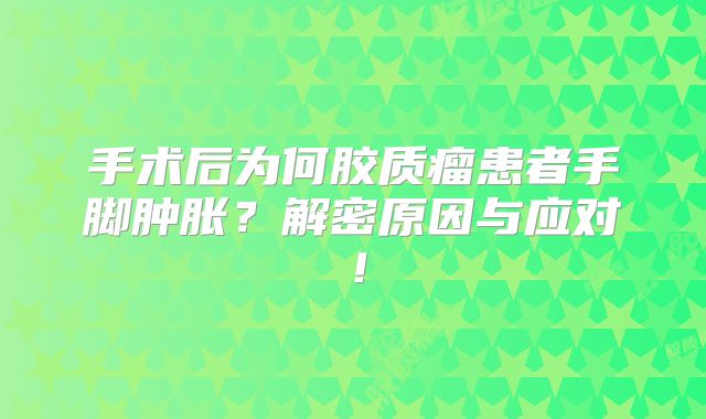 手术后为何胶质瘤患者手脚肿胀？解密原因与应对！