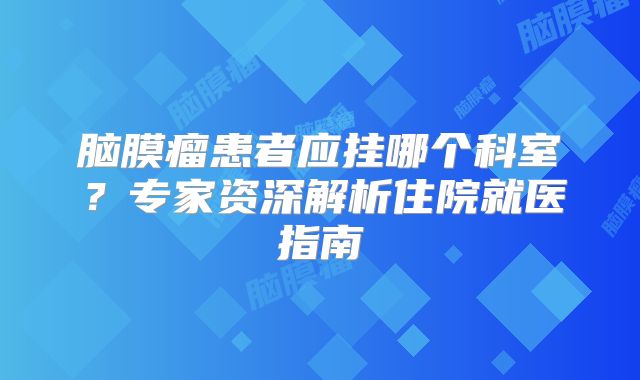 脑膜瘤患者应挂哪个科室？专家资深解析住院就医指南
