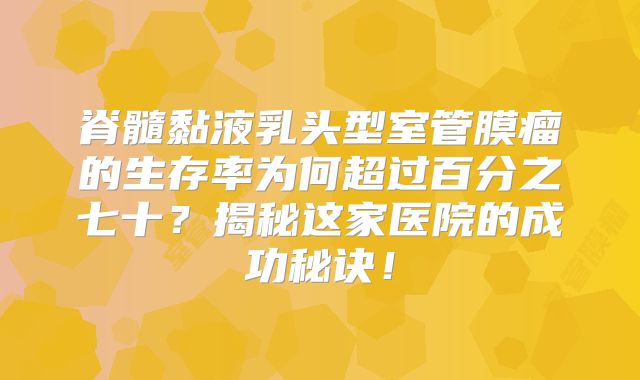 脊髓黏液乳头型室管膜瘤的生存率为何超过百分之七十？揭秘这家医院的成功秘诀！