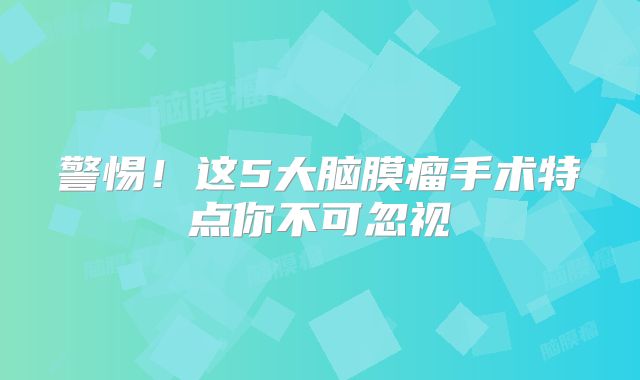 警惕！这5大脑膜瘤手术特点你不可忽视
