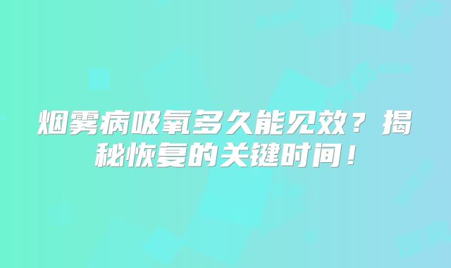 烟雾病吸氧多久能见效？揭秘恢复的关键时间！