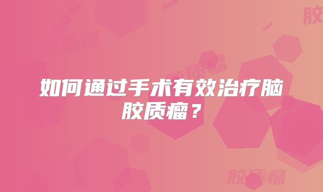 如何通过手术有效治疗脑胶质瘤？