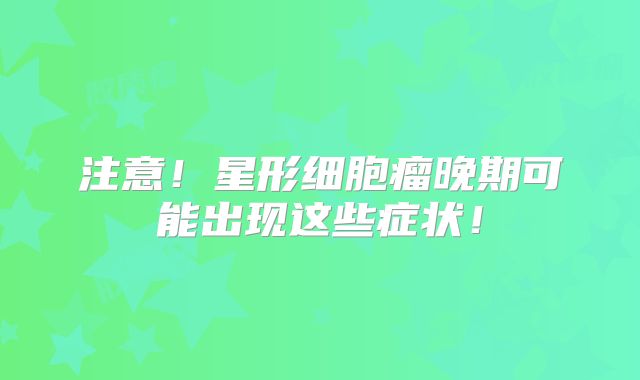 注意！星形细胞瘤晚期可能出现这些症状！