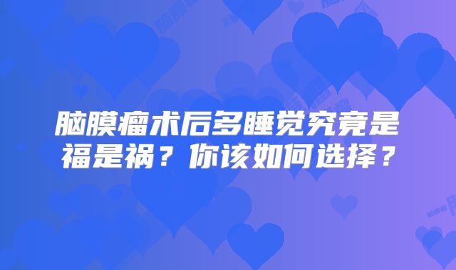 脑膜瘤术后多睡觉究竟是福是祸？你该如何选择？