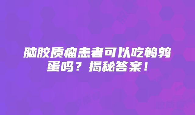 脑胶质瘤患者可以吃鹌鹑蛋吗？揭秘答案！