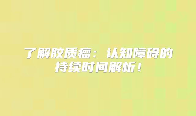 了解胶质瘤：认知障碍的持续时间解析！