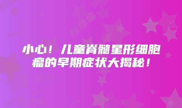 小心！儿童脊髓星形细胞瘤的早期症状大揭秘！