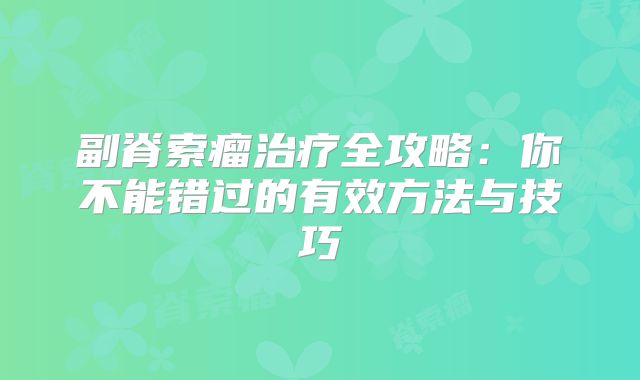 副脊索瘤治疗全攻略：你不能错过的有效方法与技巧