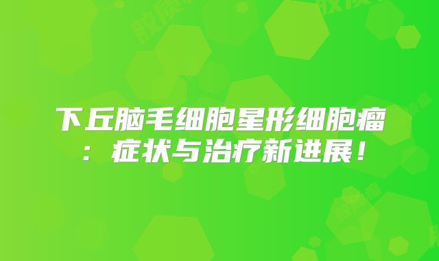 下丘脑毛细胞星形细胞瘤：症状与治疗新进展！