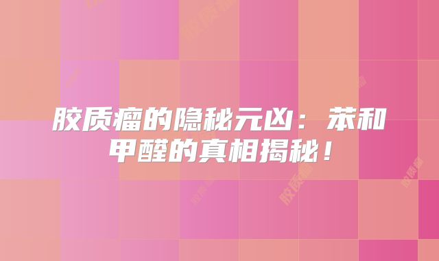 胶质瘤的隐秘元凶：苯和甲醛的真相揭秘！
